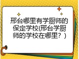 邢台哪里有学厨师的保定学校(邢台学厨师的学校在哪里？)