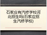 石家庄有汽修学校河北招生吗(石家庄招生汽修学校)