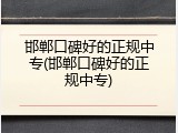 邯郸口碑好的正规中专(邯郸口碑好的正规中专)