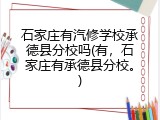 石家庄有汽修学校承德县分校吗(有，石家庄有承德县分校。)