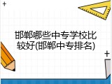 邯郸哪些中专学校比较好(邯郸中专排名)