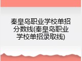 秦皇岛职业学校单招分数线(秦皇岛职业学校单招录取线)