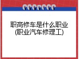 职高修车是什么职业(职业汽车修理工)