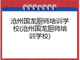 沧州国龙厨师培训学校(沧州国龙厨师培训学校)