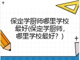 保定学厨师哪里学校最好(保定学厨师,哪里学校最好?)