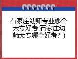石家庄幼师专业哪个大专好考(石家庄幼师大专哪个好考？)