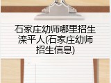 石家庄幼师哪里招生滦平人(石家庄幼师招生信息)