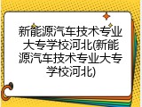 新能源汽车技术专业大专学校河北(新能源汽车技术专业大专学校河北)