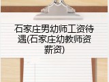 石家庄男幼师工资待遇(石家庄幼教师资薪资)