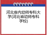 河北省内幼师专科大学(河北省幼师专科学校)
