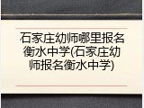 石家庄幼师哪里报名衡水中学(石家庄幼师报名衡水中学)