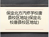 保定北方汽修学校唐县校区地址(保定北校唐县校区地址)