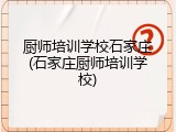 厨师培训学校石家庄(石家庄厨师培训学校)