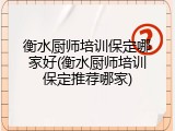 衡水厨师培训保定哪家好(衡水厨师培训保定推荐哪家)
