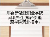 邢台新能源职业学院河北招生(邢台新能源学院河北招生)