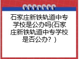 石家庄新铁轨道中专学校是公办吗(石家庄新铁轨道中专学校是否公办？)