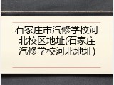 石家庄市汽修学校河北校区地址(石家庄汽修学校河北地址)