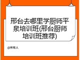 邢台去哪里学厨师平泉培训班(邢台厨师培训班推荐)