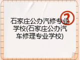 石家庄公办汽修专业学校(石家庄公办汽车修理专业学校)