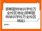 邯郸厨师培训学校万全校区地址(邯郸厨师培训学校万全校区地址)
