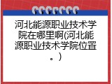 河北能源职业技术学院在哪里啊(河北能源职业技术学院位置。)