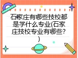 石家庄有哪些技校都是学什么专业(石家庄技校专业有哪些？)