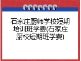 石家庄厨师学校短期培训班学费(石家庄厨校短期班学费)