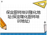 保定厨师培训隆化地址(保定隆化厨师培训地址)