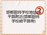 邯郸厨师学校地址顺平路附近(邯郸厨师学校顺平路旁)
