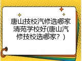 唐山技校汽修选哪家清苑学校好(唐山汽修技校选哪家？)