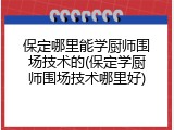 保定哪里能学厨师围场技术的(保定学厨师围场技术哪里好)
