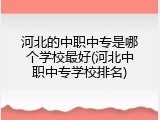 河北的中职中专是哪个学校最好(河北中职中专学校排名)