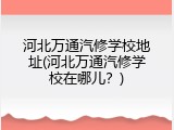 河北万通汽修学校地址(河北万通汽修学校在哪儿？)