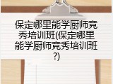 保定哪里能学厨师竞秀培训班(保定哪里能学厨师竞秀培训班?)