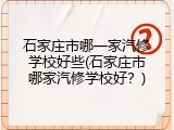 石家庄市哪一家汽修学校好些(石家庄市哪家汽修学校好？)
