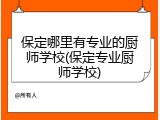 保定哪里有专业的厨师学校(保定专业厨师学校)