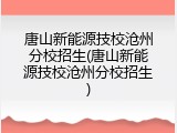 唐山新能源技校沧州分校招生(唐山新能源技校沧州分校招生)