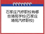 石家庄汽修职校有哪些清苑学校(石家庄清苑汽修职校)
