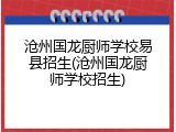 沧州国龙厨师学校易县招生(沧州国龙厨师学校招生)