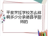 平泉烹饪学校怎么样啊多少分承德县学厨师的