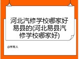 河北汽修学校哪家好易县的(河北易县汽修学校哪家好)