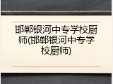 邯郸银河中专学校厨师(邯郸银河中专学校厨师)