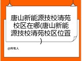 唐山新能源技校清苑校区在哪(唐山新能源技校清苑校区位置)