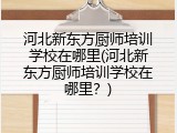 河北新东方厨师培训学校在哪里(河北新东方厨师培训学校在哪里？)