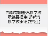 邯郸有哪些汽修学校承德县招生(邯郸汽修学校承德县招生)