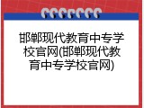 邯郸现代教育中专学校官网(邯郸现代教育中专学校官网)