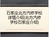 石家庄北方汽修学校详情介绍(北方汽修学校石家庄介绍)
