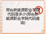 邢台新能源职业学院代码是多少(邢台新能源职业学院代码查询)