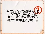 石家庄的汽修学校邢台有没有(石家庄汽修学校在邢台有吗)