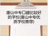 唐山中专口碑比较好的学校(唐山中专优质学校推荐)